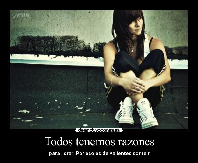 Todos tenemos razones - para llorar. Por eso es de valientes sonreir