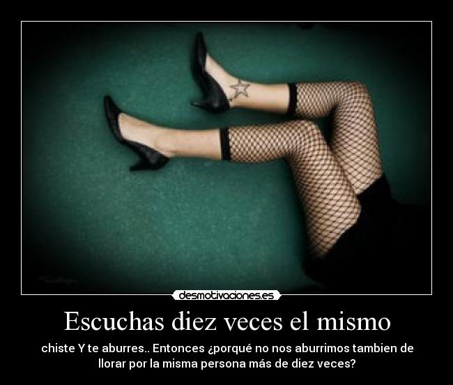 Escuchas diez veces el mismo - chiste Y te aburres.. Entonces ¿porqué no nos aburrimos tambien de
llorar por la misma persona más de diez veces?