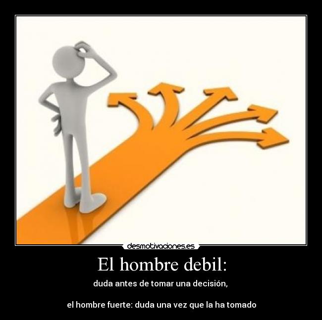 El hombre debil: - duda antes de tomar una decisión,
el hombre fuerte: duda una vez que la ha tomado