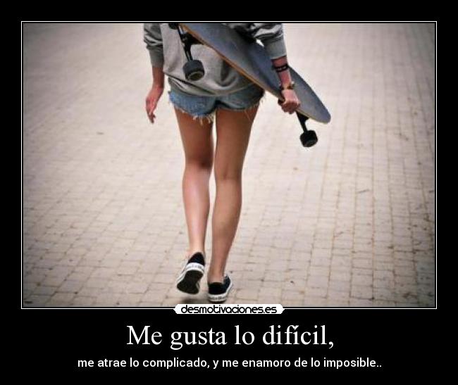 Me gusta lo difícil, - me atrae lo complicado, y me enamoro de lo imposible..