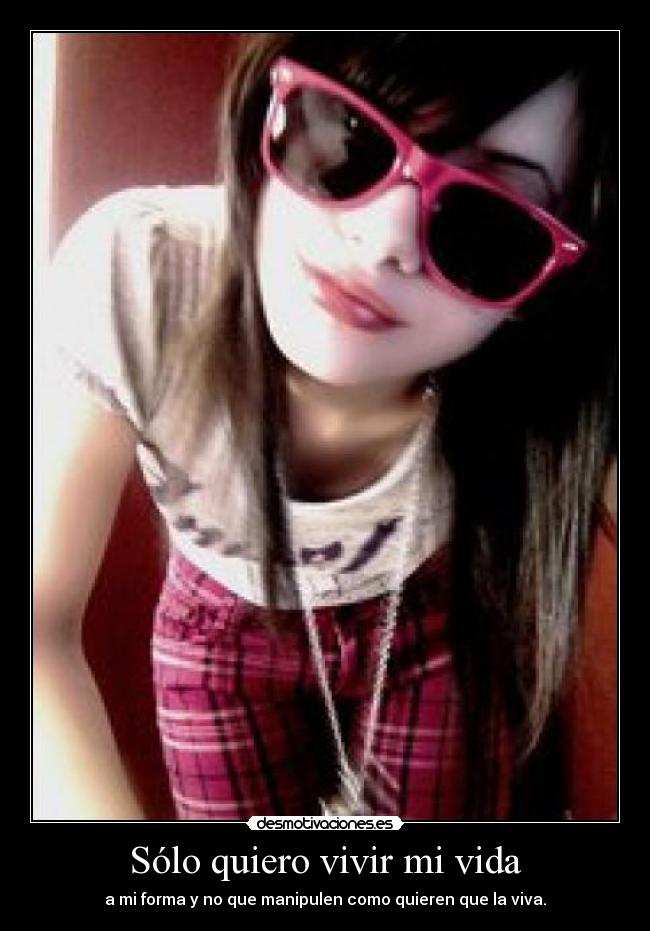 Sólo quiero vivir mi vida - a mi forma y no que manipulen como quieren que la viva.
