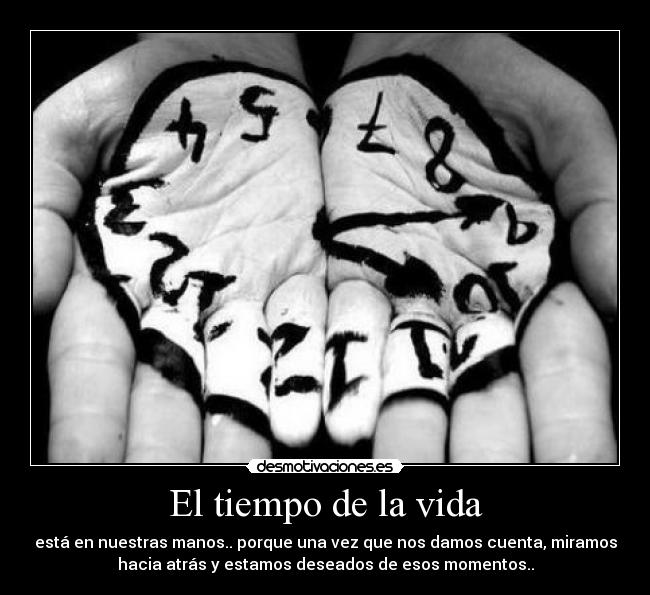 El tiempo de la vida - está en nuestras manos.. porque una vez que nos damos cuenta, miramos
hacia atrás y estamos deseados de esos momentos..
