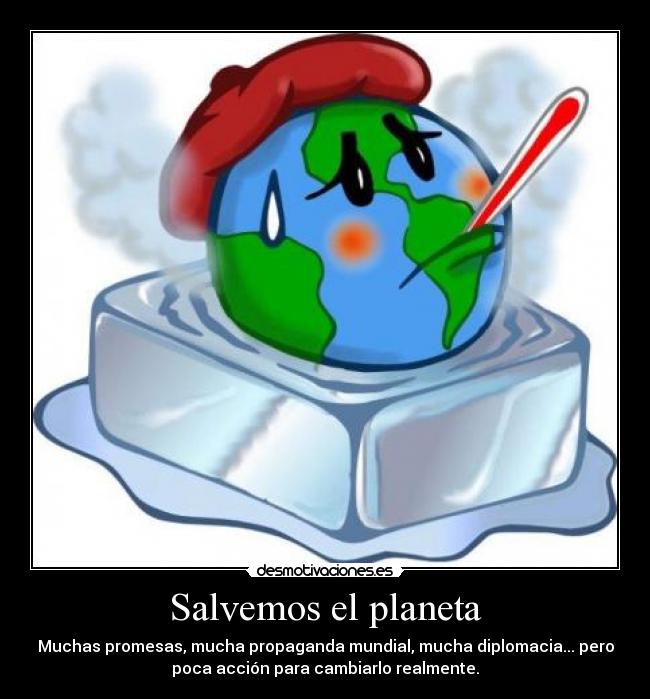 Salvemos el planeta - Muchas promesas, mucha propaganda mundial, mucha diplomacia... pero
poca acción para cambiarlo realmente.
