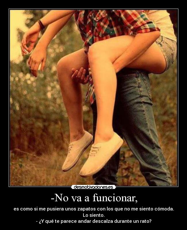 -No va a funcionar, - es como si me pusiera unos zapatos con los que no me siento cómoda. Lo siento.
- ¿Y qué te parece andar descalza durante un rato?