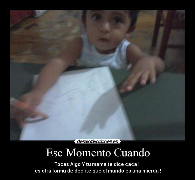 Ese Momento Cuando - Tocas Algo Y tu mama te dice caca ! 
es otra forma de decirte que el mundo es una mierda !