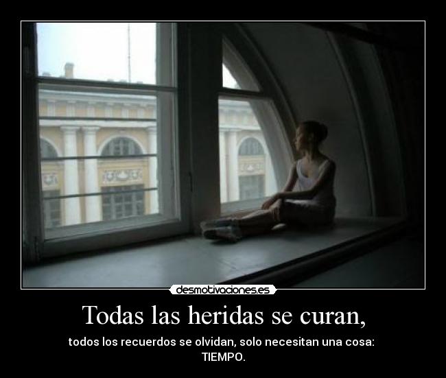 Todas las heridas se curan, - todos los recuerdos se olvidan, solo necesitan una cosa:
TIEMPO.