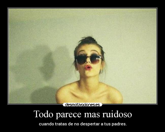 Todo parece mas ruidoso - cuando tratas de no despertar a tus padres.