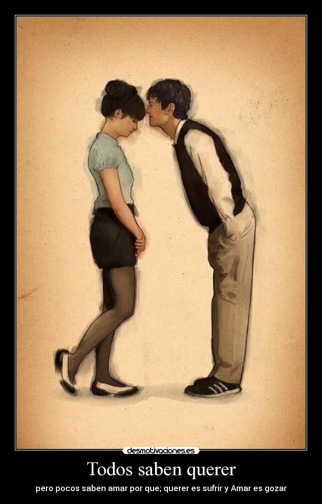 Todos saben querer - pero pocos saben amar por que; querer es sufrir y Amar es gozar