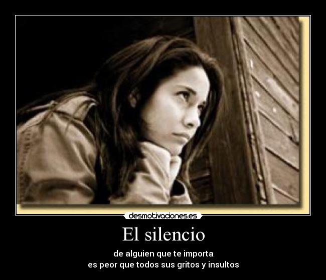 El silencio - de alguien que te importa
es peor que todos sus gritos y insultos