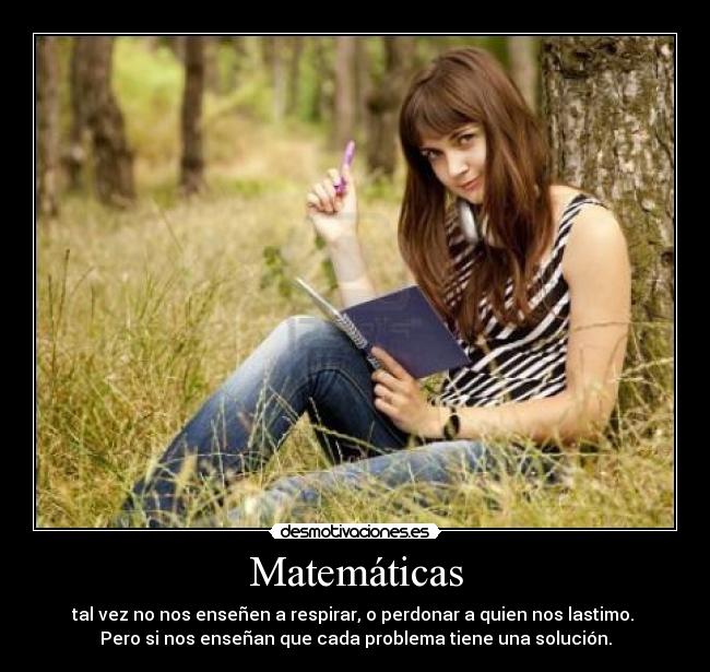 Matemáticas - tal vez no nos enseñen a respirar, o perdonar a quien nos lastimo. 
Pero si nos enseñan que cada problema tiene una solución.
