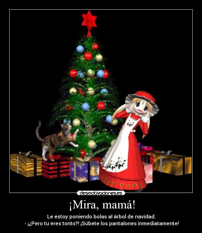 ¡Mira, mamá! - Le estoy poniendo bolas al árbol de navidad.
 - ¡¿Pero tu eres tonto?! ¡Súbete los pantalones inmediatamente!