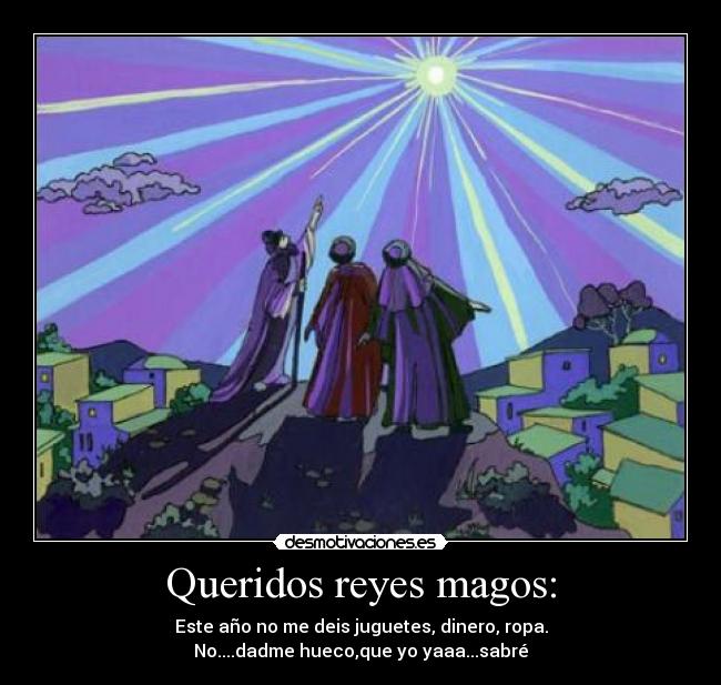 Queridos reyes magos: - Este año no me deis juguetes, dinero, ropa.
No....dadme hueco,que yo yaaa...sabré