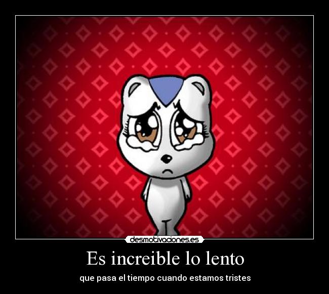 Es increible lo lento - que pasa el tiempo cuando estamos tristes