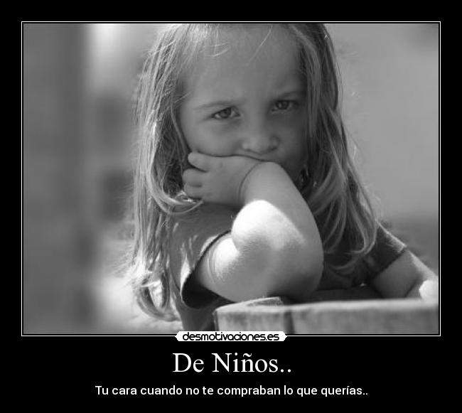De Niños.. - Tu cara cuando no te compraban lo que querías..