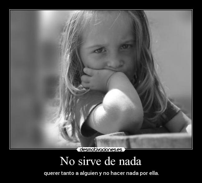 No sirve de nada - querer tanto a alguien y no hacer nada por ella.