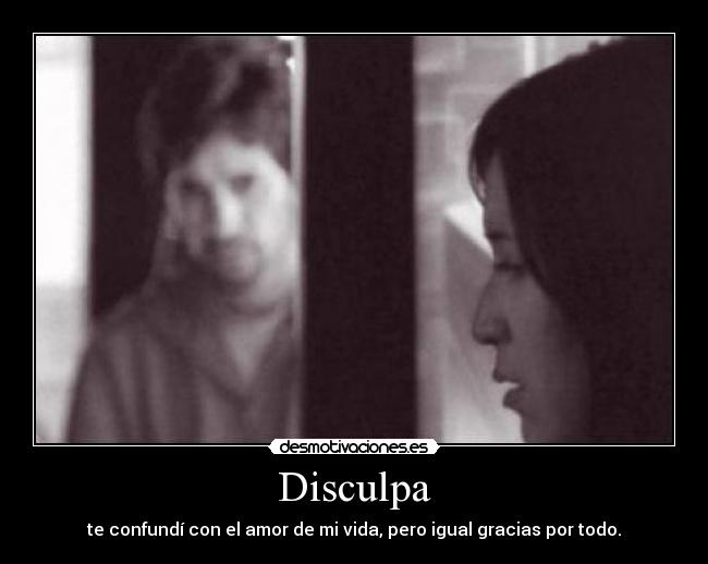 Disculpa - te confundí con el amor de mi vida, pero igual gracias por todo.