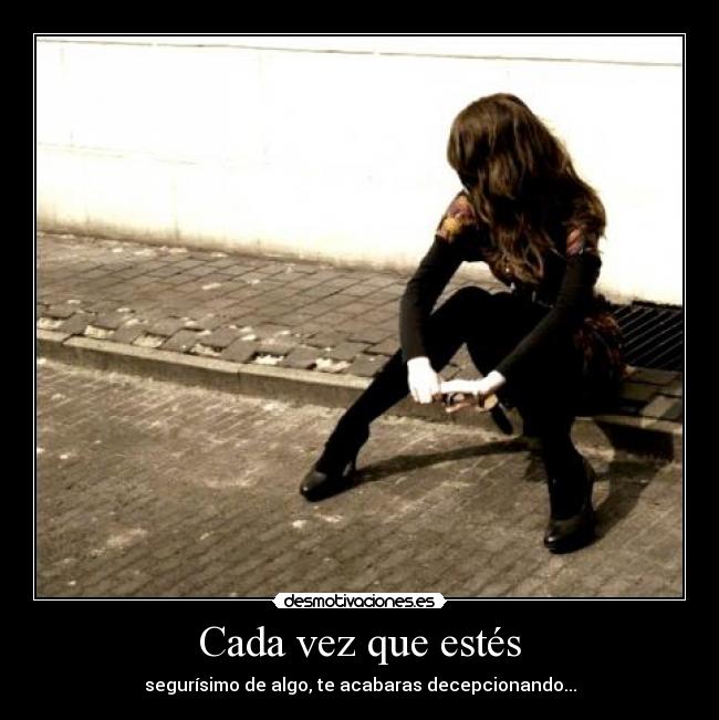 Cada vez que estés - segurísimo de algo, te acabaras decepcionando...
