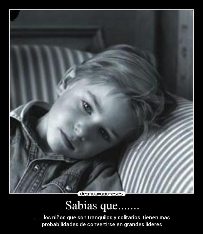 Sabias que....... - ........los niños que son tranquilos y solitarios tienen mas
probabilidades de convertirse en grandes lideres