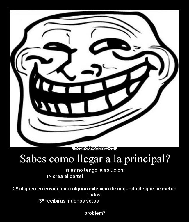 Sabes como llegar a la principal? - si es no tengo la solucion:
1º crea el cartel                                                                                                              
2º cliquea en enviar justo alguna milesima de segundo de que se metan todos 
3º recibiras muchos votos                                                                                            
problem?