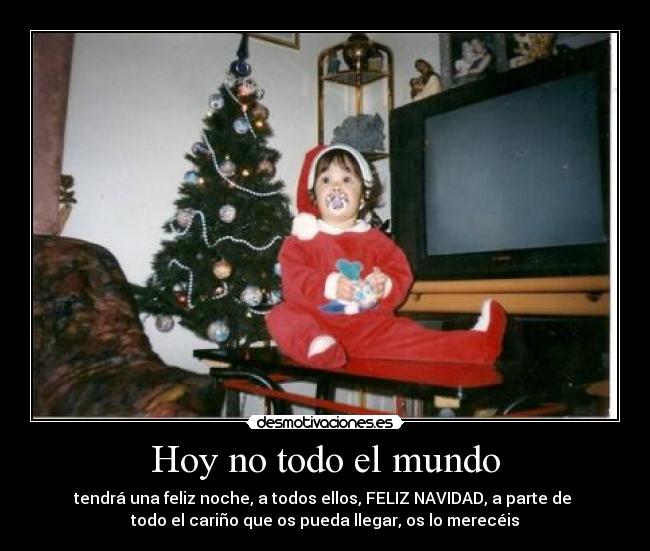 Hoy no todo el mundo - tendrá una feliz noche, a todos ellos, FELIZ NAVIDAD, a parte de
todo el cariño que os pueda llegar, os lo merecéis
