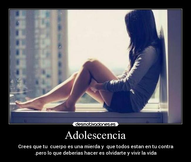 Adolescencia - Crees que tu cuerpo es una mierda y que todos estan en tu contra
.pero lo que deberias hacer es olvidarte y vivir la vida