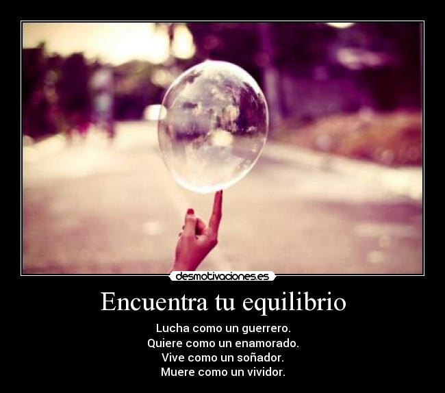 Encuentra tu equilibrio - Lucha como un guerrero.
Quiere como un enamorado.
Vive como un soñador.
Muere como un vividor.