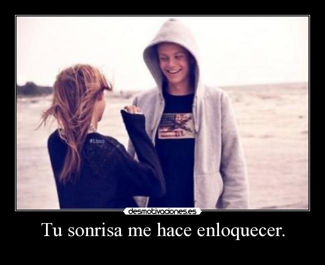 Tu sonrisa me hace enloquecer. - 