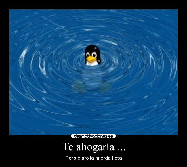 Te ahogaría ... - Pero claro la mierda flota