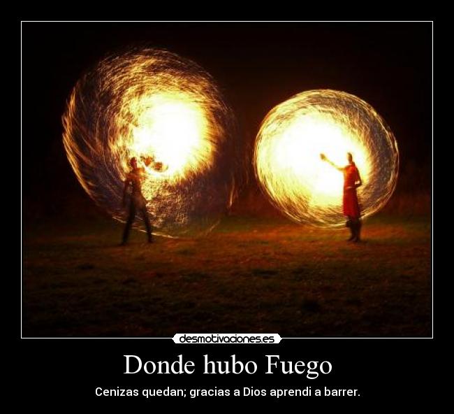 Donde hubo Fuego - Cenizas quedan; gracias a Dios aprendi a barrer.