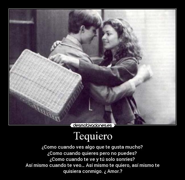 Tequiero - ¿Como cuando ves algo que te gusta mucho? 
¿Como cuando quieres pero no puedes? 
¿Como cuando te ve y tú solo sonríes? 
Así mismo cuando te veo… Así mismo te quiero, así mismo te
quisiera conmigo. ¿ Amor.?