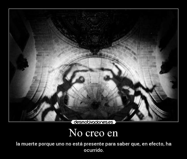 No creo en - la muerte porque uno no está presente para saber que, en efecto, ha ocurrido.