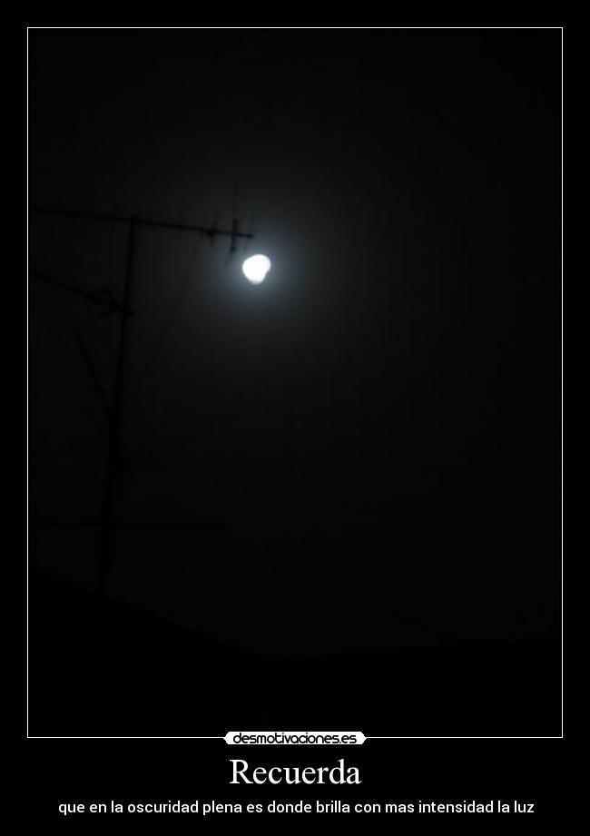 Recuerda - que en la oscuridad plena es donde brilla con mas intensidad la luz