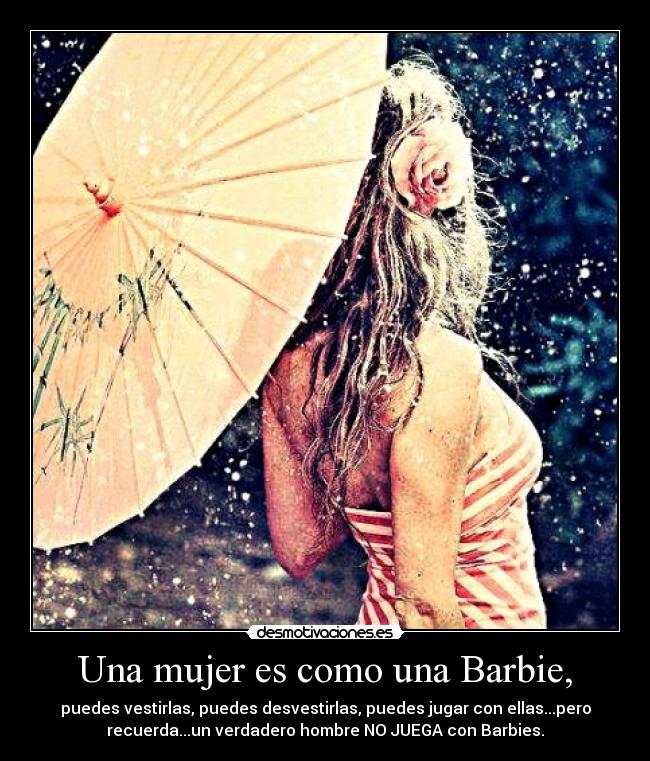 Una mujer es como una Barbie, - puedes vestirlas, puedes desvestirlas, puedes jugar con ellas...pero
recuerda...un verdadero hombre NO JUEGA con Barbies.