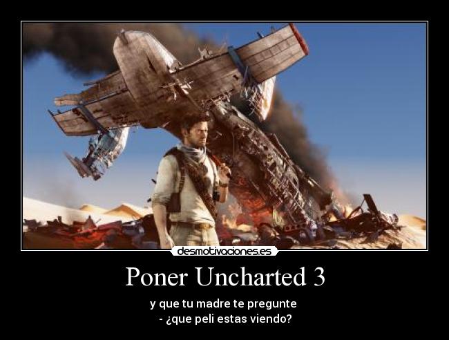 Poner Uncharted 3 - y que tu madre te pregunte 
- ¿que peli estas viendo?