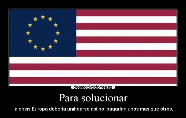 Para solucionar - la crisis Europa debería unificarse así no  pagarían unos mas que otros.