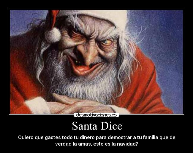 Santa Dice - Quiero que gastes todo tu dinero para demostrar a tu familia que de
verdad la amas, esto es la navidad?
