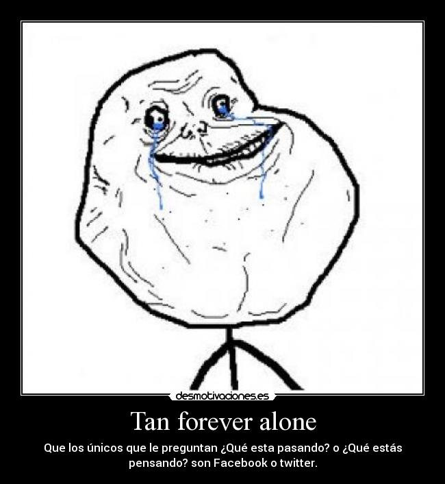 Tan forever alone - Que los únicos que le preguntan ¿Qué esta pasando? o ¿Qué estás
pensando? son Facebook o twitter.