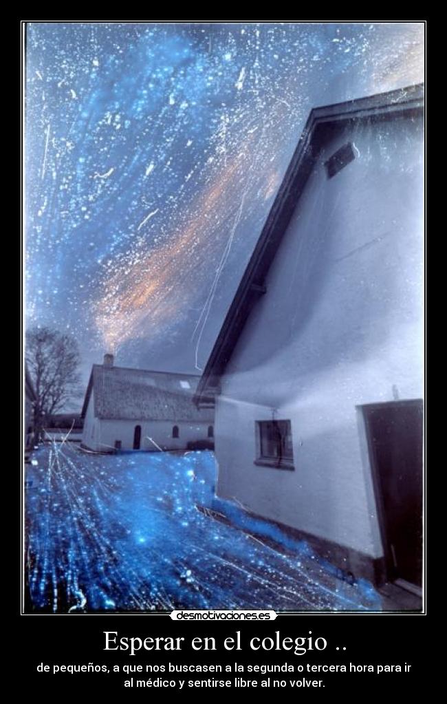 Esperar en el colegio .. - de pequeños, a que nos buscasen a la segunda o tercera hora para ir
al médico y sentirse libre al no volver.