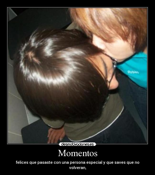 Momentos - felices que pasaste con una persona especial y que saves que no volveran,