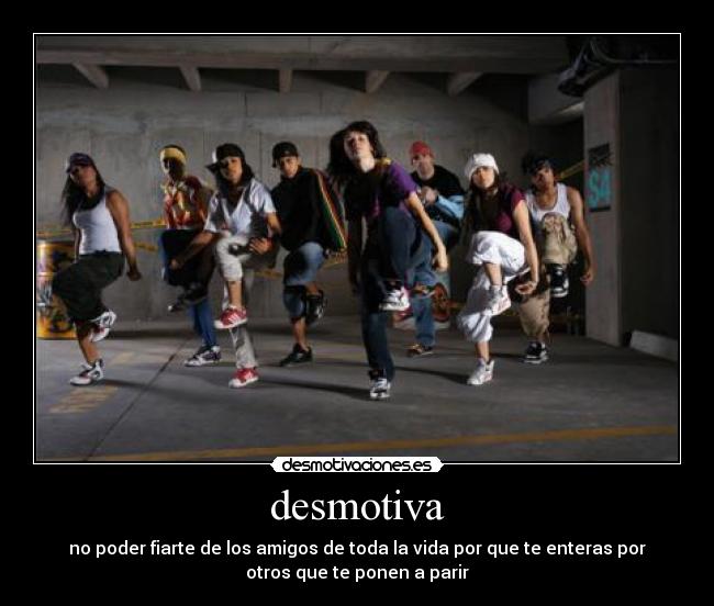 desmotiva - no poder fiarte de los amigos de toda la vida por que te enteras por
otros que te ponen a parir