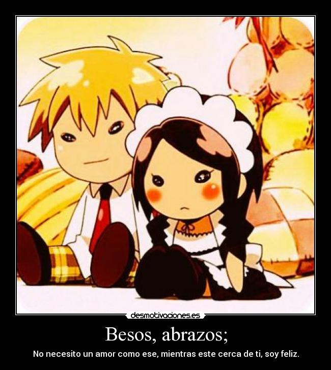 Besos, abrazos; - No necesito un amor como ese, mientras este cerca de ti, soy feliz.