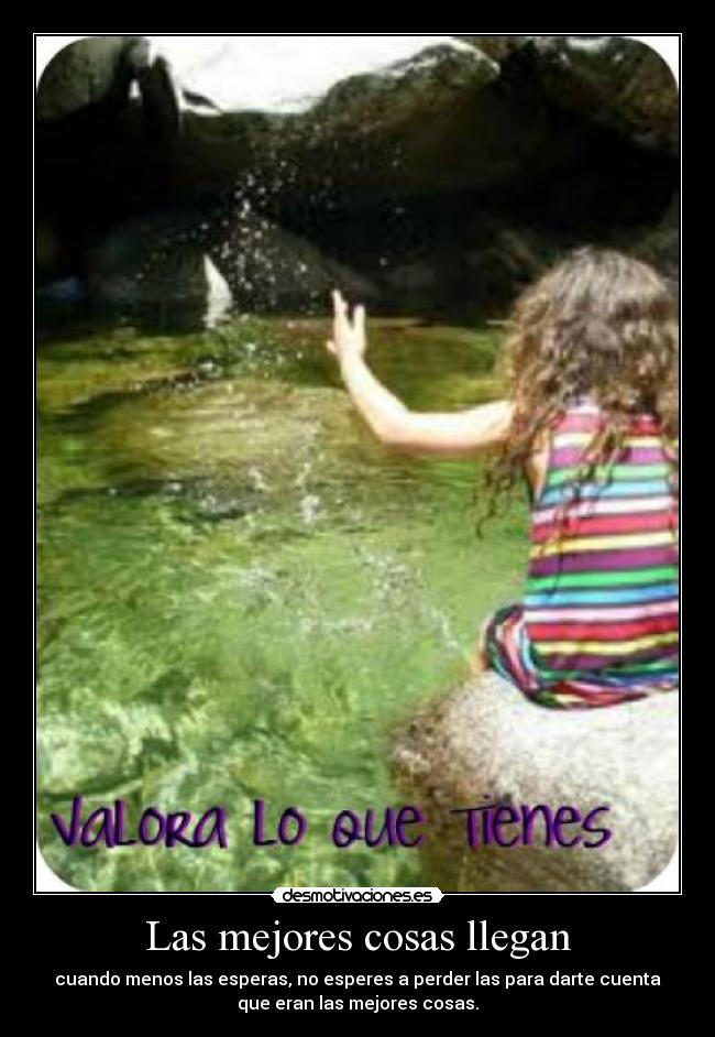 Las mejores cosas llegan - cuando menos las esperas, no esperes a perder las para darte cuenta
que eran las mejores cosas.
