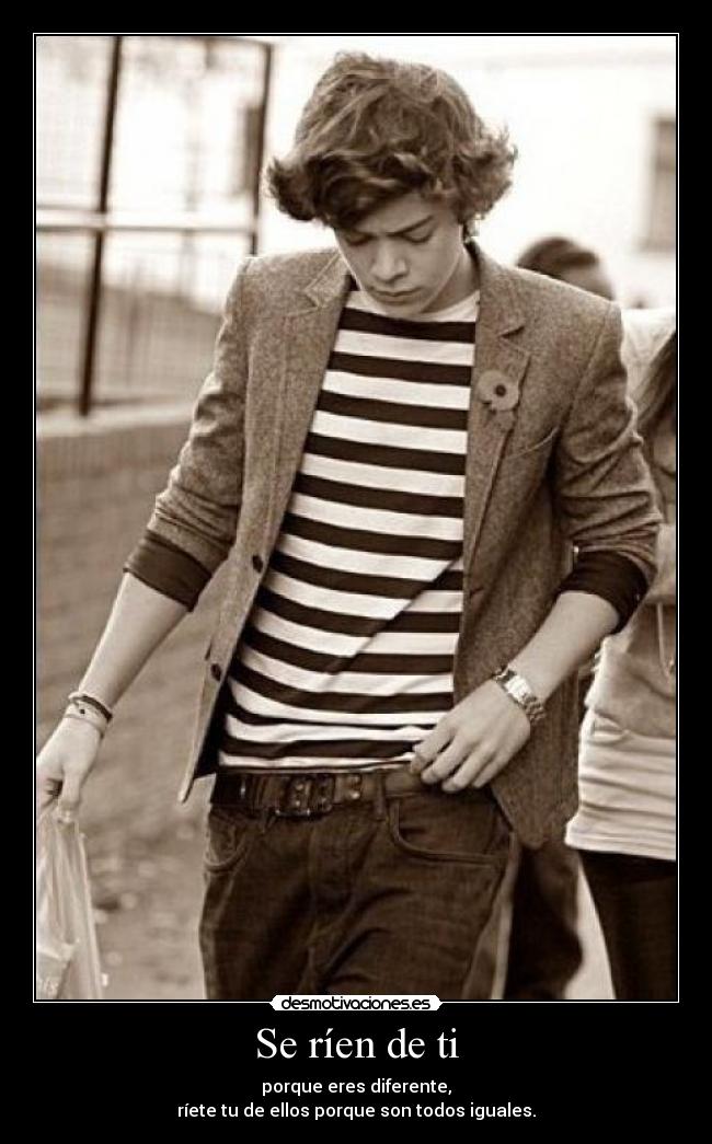 Se ríen de ti - porque eres diferente,
ríete tu de ellos porque son todos iguales.