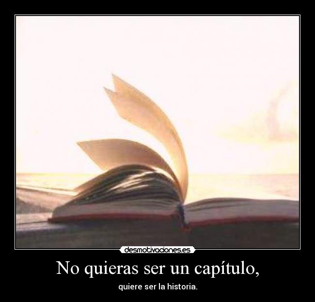 No quieras ser un capítulo, - quiere ser la historia.