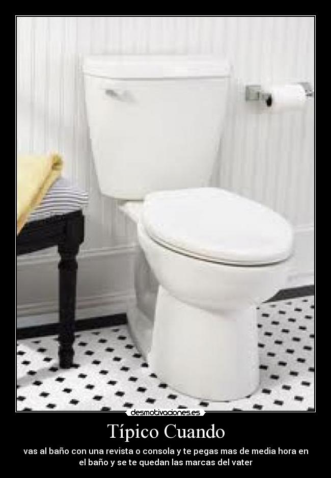 Típico Cuando - vas al baño con una revista o consola y te pegas mas de media hora en
el baño y se te quedan las marcas del vater