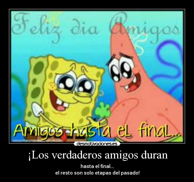 ¡Los verdaderos amigos duran - hasta el final...
el resto son solo etapas del pasado!