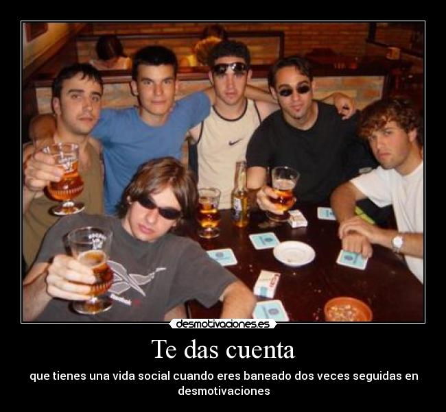Te das cuenta - que tienes una vida social cuando eres baneado dos veces seguidas en
desmotivaciones