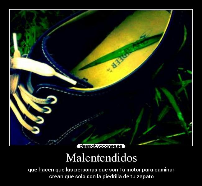 Malentendidos - que hacen que las personas que son Tu motor para caminar
crean que solo son la piedrilla de tu zapato