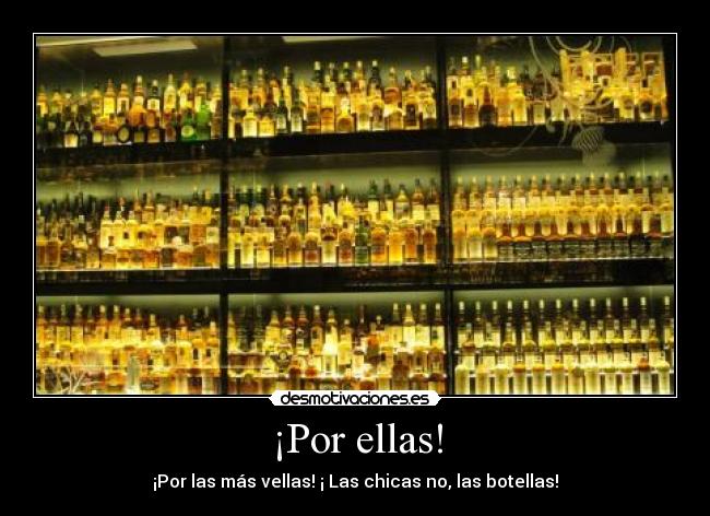 ¡Por ellas! - ¡Por las más vellas! ¡ Las chicas no, las botellas!