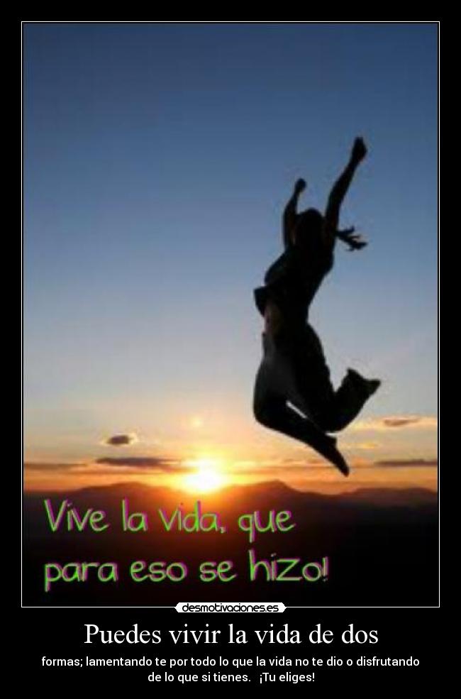 Puedes vivir la vida de dos - formas; lamentando te por todo lo que la vida no te dio o disfrutando
de lo que si tienes. → ¡Tu eliges!